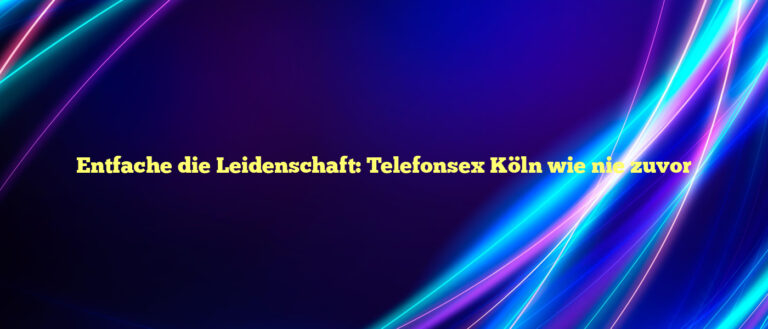 Entfache die Leidenschaft ❤️ Telefonsex Köln wie nie zuvor