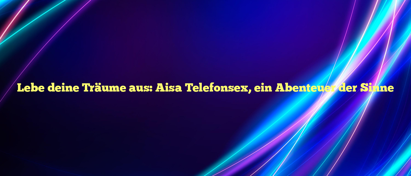 Lebe deine Träume aus: Aisa Telefonsex, ein Abenteuer der Sinne