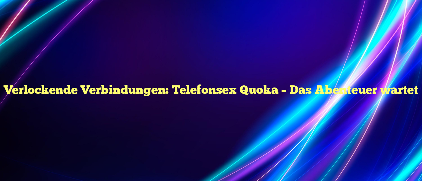 Verlockende Verbindungen: Telefonsex Quoka – Das Abenteuer wartet