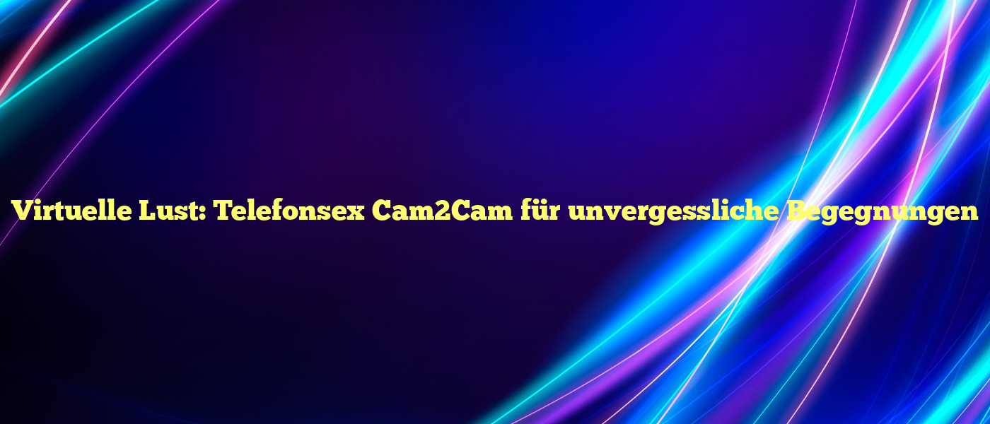 Virtuelle Lust: Telefonsex Cam2Cam für unvergessliche Begegnungen